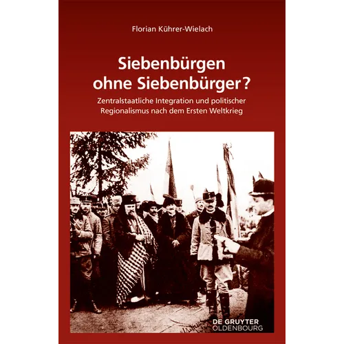 Siebenbürgen Ohne Siebenbürger?: Zentralstaatliche Integration Und Politischer Regionalismus Nach Dem Ersten Weltkrieg