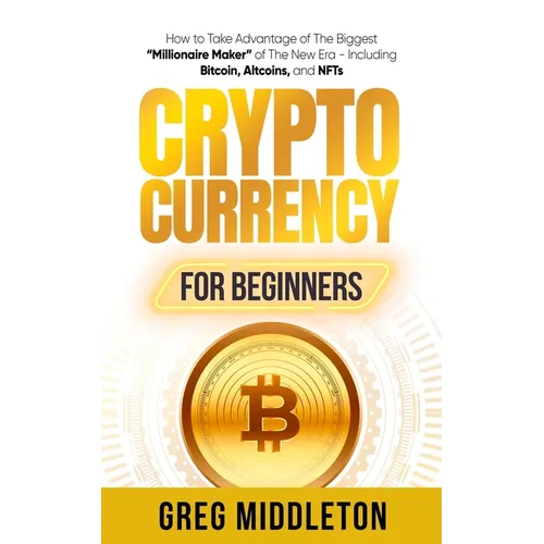 Cryptocurrency for Beginners: How to Take Advantage of the Biggest "Millionaire Maker" of the New Era, Including Bitcoin, Altcoins, and NFTs
