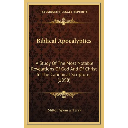 Biblical Apocalyptics: A Study Of The Most Notable Revelations Of God And Of Christ In The Canonical Scriptures (1898)