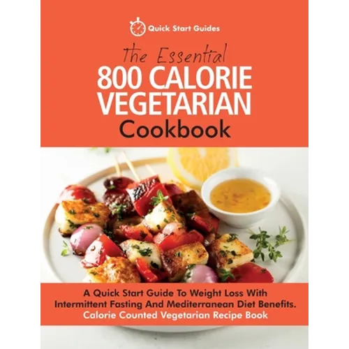 The Essential 800 Calorie Vegetarian Cookbook: A Quick Start Guide To Weight Loss With Intermittent Fasting And Mediterranean Diet Benefits. Calorie C