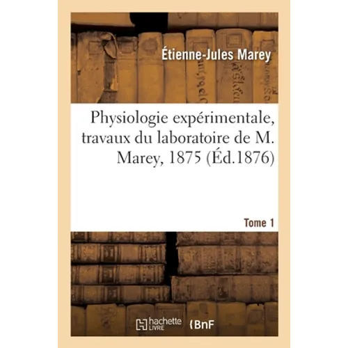 Physiologie Expérimentale, Travaux Du Laboratoire de M. Marey, 1875. Tome 1