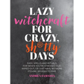 Lazy Witchcraft for Crazy, Sh*tty Days: Easy Spells and Rituals for When You're Stressed Out, Wiped Out, or Just Have No More Spoons to Give