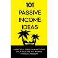101 Passive Income Ideas: A Practical Guide On How To Take Back Your Time and Achieve Financial Freedom
