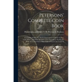 Petersons' Complete Coin Book: Containing Perfect Fac-simile Impressions of all the Various Gold, Silver, and Other Metallic Coins Throughout the Wor
