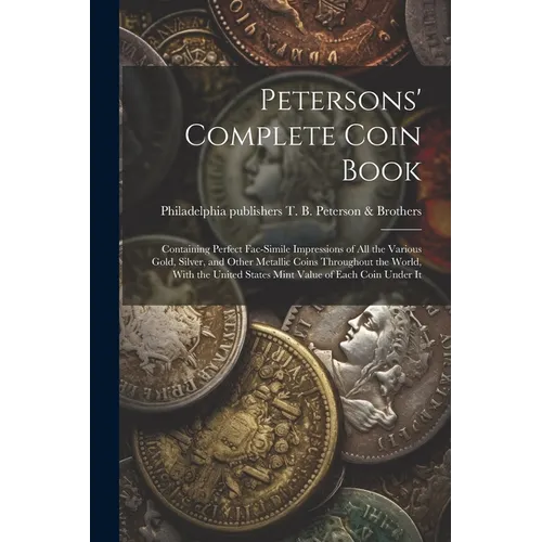 Petersons' Complete Coin Book: Containing Perfect Fac-simile Impressions of all the Various Gold, Silver, and Other Metallic Coins Throughout the Wor