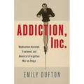Addiction, Inc.: Medication-Assisted Treatment and America's Forgotten War on Drugs