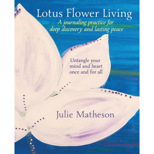 Lotus Flower Living: A Journaling Practice for Deep Discovery and Lasting Peace: Untangle Your Mind and Heart Once and For All