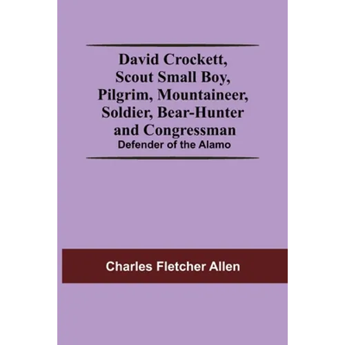 David Crockett, Scout Small Boy, Pilgrim, Mountaineer, Soldier, Bear-Hunter And Congressman; Defender Of The Alamo