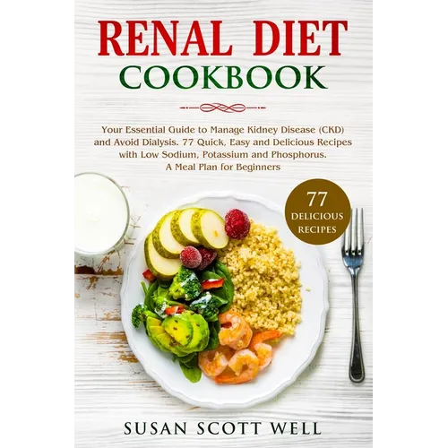 Renal Diet Cookbook: Your Essential Guide to Manage Kidney Disease (CKD) and Avoid Dialysis. 77 Quick, Easy and Delicious Recipes with Low