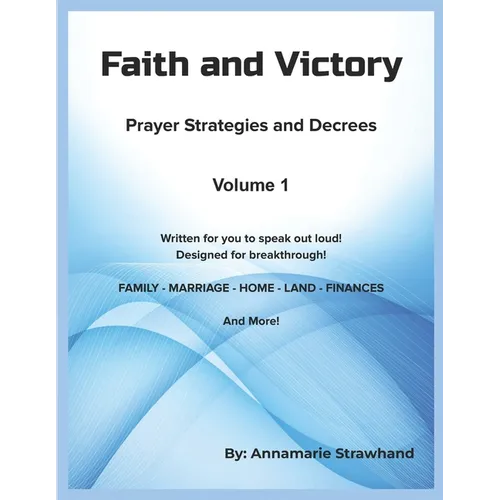 Faith and Victory Prayer Strategies and Decrees Volume 1: Written Prayers for You to Speak Out Loud! Designed for Breakthrough!