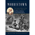 Morristown: The Darkest Winter of the Revolutionary War and the Plot to Kidnap George Washington