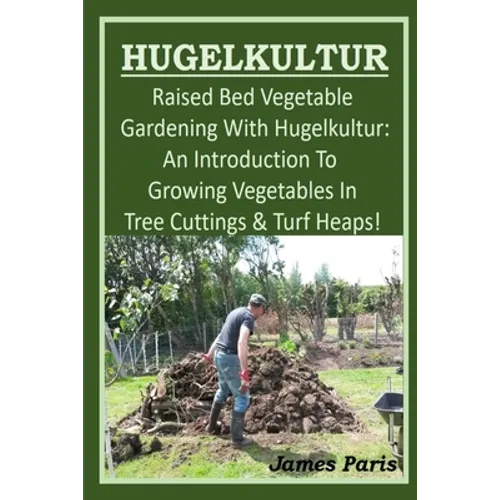 HUGELKULTUR - Raised Bed Vegetable Gardening With Hugelkultur; An Introduction To Growing Vegetables In Tree Cuttings And Turf Heaps