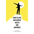 How to Love and Achieve Health and Happiness