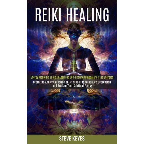 Reiki Healing: Learn the Ancient Practice of Reiki Healing to Reduce Depression and Awaken Your Spiritual Energy (Energy Medicine Guide to Learning Se
