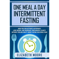 One Meal a Day Intermittent Fasting: How You Can Activate Autophagy, Lose Weight, and Increase Your Mental Clarity Without Feeling Guilty About Eating