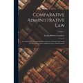Comparative Administrative Law: An Analysis Of The Administrative Systems, National And Local, Of The United States, England, France And Germany; Volu