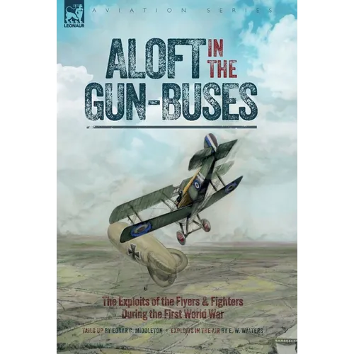 Aloft in the Gun-Buses - The Exploits of the Flyers and Fighters During the First World War: The Exploits of the Flyers and Fighters During the First