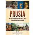 Prusia: Una guía fascinante de la historia de Prusia y de la guerra franco-prusiana