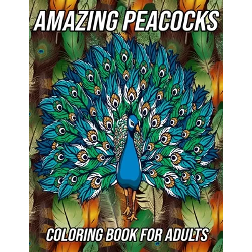 Amazing Peacocks Coloring Book for Adults: Peacock Coloring Pages Designed to Aid Stress Relief and Relaxation