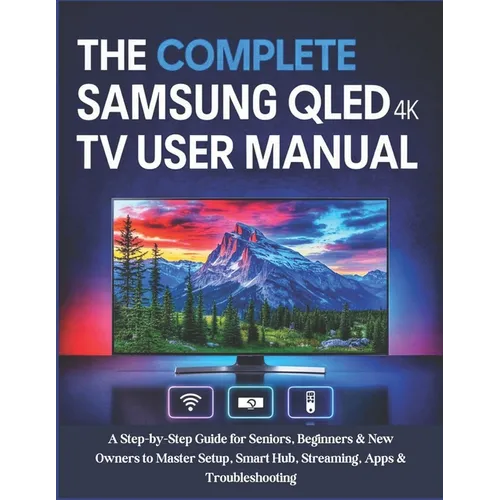 The Complete Samsung QLED 4K TV User Manual: A Step-by-Step Guide for Seniors, Beginners & New Owners to Master Setup, Smart Hub, Streaming, Apps & Tr