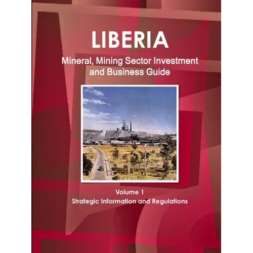 Liberia Mineral, Mining Sector Investment and Business Guide Volume 1 Strategic Information and Regulations