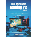 Build Your Dream Gaming PC 2024: A Complete Guide to Assembling, Optimizing, and Maintaining Your Ultimate Setup for Beginners