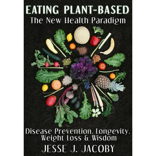Eating Plant-Based: The New Health Paradigm: Disease Prevention, Longevity, Weight Loss, and Wisdom