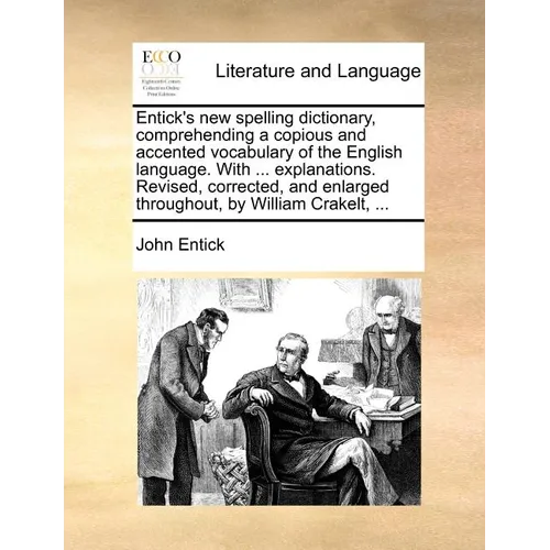 Entick's New Spelling Dictionary, Comprehending a Copious and Accented Vocabulary of the English Language. with ... Explanations. Revised, Corrected,
