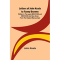 Letters of John Keats to Fanny Brawne; Written in the years MDCCCXIX and MDCCCXX and now given from the original manuscripts