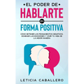 El poder de hablarte en forma positiva: Cómo detener los pensamientos negativos, dominar las emociones y vivir tu vida de la mejor manera