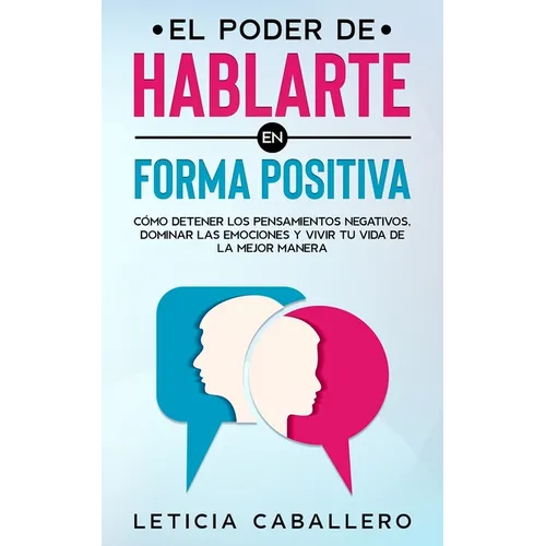 El poder de hablarte en forma positiva: Cómo detener los pensamientos negativos, dominar las emociones y vivir tu vida de la mejor manera