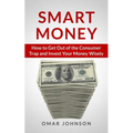 Smart Money: How To Get Out Of The Consumer Trap And Invest Your Money Wisely