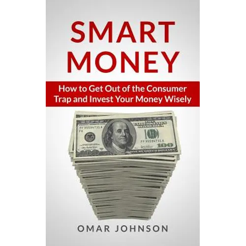 Smart Money: How To Get Out Of The Consumer Trap And Invest Your Money Wisely
