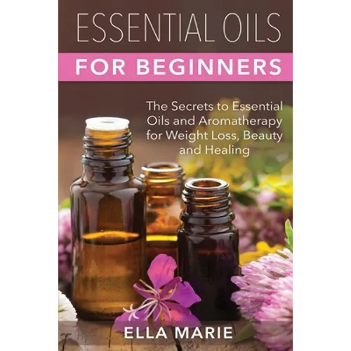 Essential Oils For Beginners: The Little Known Secrets to Essential Oils and Aromatherapy for Weight Loss, Beauty and Healing