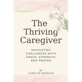 The Thriving Caregiver: Navigating Challenges with Grace, Strength, and Prayer