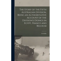 The Story of the Fifth Australian Division, Being an Authoritative Account of the Division's Doings in Egypt, France and Belgium