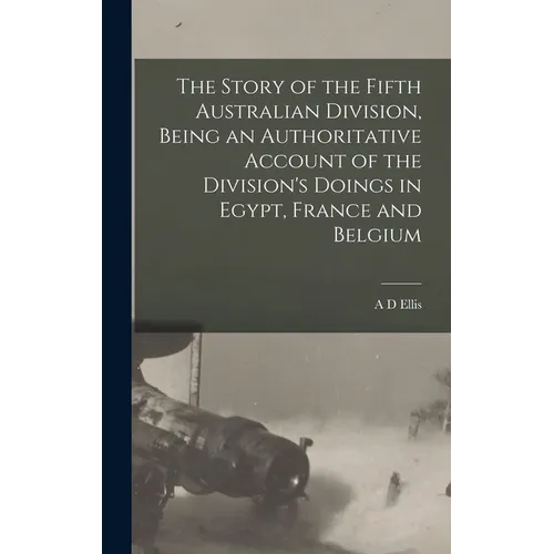 The Story of the Fifth Australian Division, Being an Authoritative Account of the Division's Doings in Egypt, France and Belgium