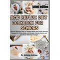 Acid Reflux Diet Cookbook for Seniors.: Discover Delicious, Easy-to-Prepare Meals and Snacks Specially Designed for Older Adults, with Budget-Friendly
