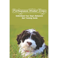 Portuguese Water Dogs: Understand Your Dog's Behaviors And Training Guide: Portuguese Water Dog Breed Information