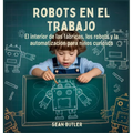 Robots En El Trabajo: El Interior De Las Fábricas, Los Robots Y La Automatización Para Niños Curiosos