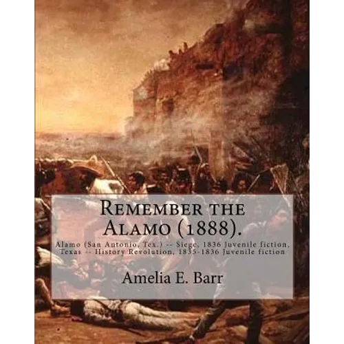 Remember the Alamo (1888). By: Amelia E. Barr (Original Classics): Alamo (San Antonio, Tex.) -- Siege, 1836 Juvenile fiction, Texas -- History Revolu