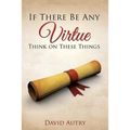 If There Be Any Virtue Think on These Things