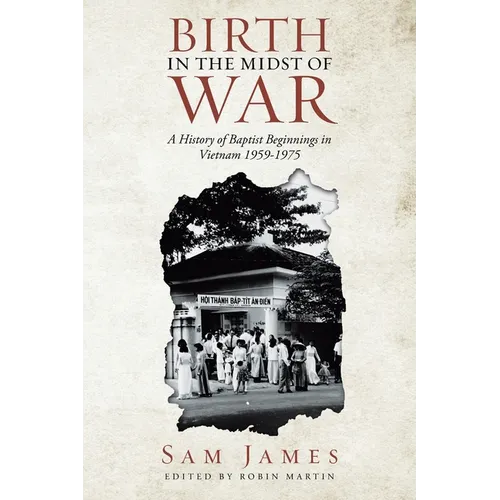Birth in the Midst of War: A History of Baptist Beginnings in Vietnam 1959-1975