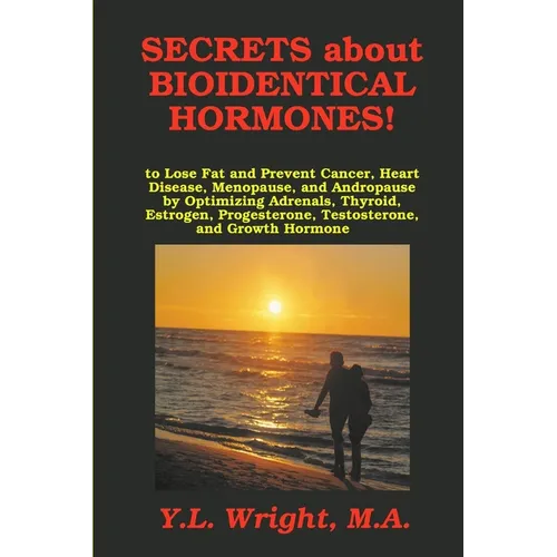 Secrets about Bioidentical Hormones to Lose Fat and Prevent Cancer, Heart Disease, Menopause, and Andropause, by Optimizing Adrenals, Thyroid, Estroge