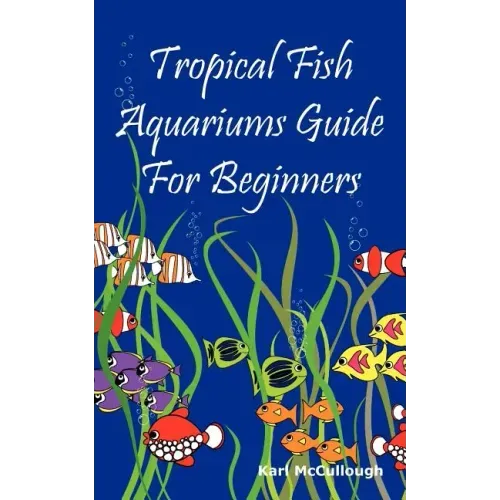Tropical Fish Aquariums Guide for Beginners: All You Need to Know to Set Up and Maintain a Beautiful Tropical Fish Aquarium Today.