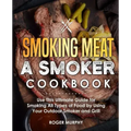 Smoking Meat: A Smoker Cookbook: Use This Ultimate Guide for Smoking All Types of Food by Using Your Outdoor Smoker and Grill