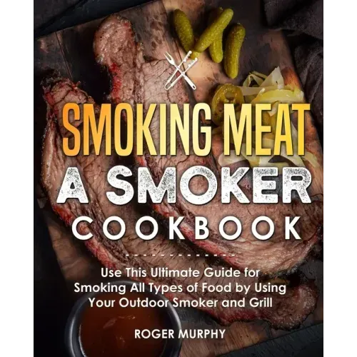 Smoking Meat: A Smoker Cookbook: Use This Ultimate Guide for Smoking All Types of Food by Using Your Outdoor Smoker and Grill