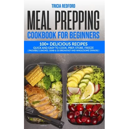 Meal Prepping Cookbook for Beginners: 100+ Delicious Recipes Quick and Easy to Cook, Prep Store, Freeze ( Packable Lunches, Grab & Go Breakfast and Wh