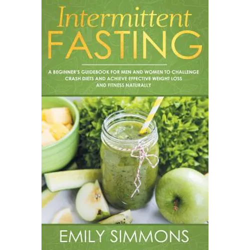 Intermittent Fasting: A Beginner's Guidebook for Men and Women to Challenge Crash Diets and Achieve Effective Weight Loss and Fitness Naturally