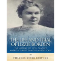The Life and Trial of Lizzie Borden: The History of 19th Century America's Most Famous Murder Case